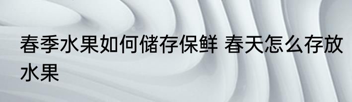 春季水果如何储存保鲜 春天怎么存放水果
