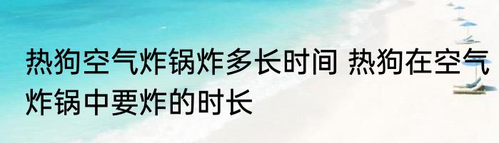 热狗空气炸锅炸多长时间 热狗在空气炸锅中要炸的时长