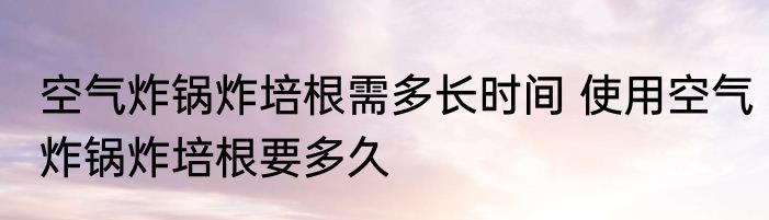 空气炸锅炸培根需多长时间 使用空气炸锅炸培根要多久