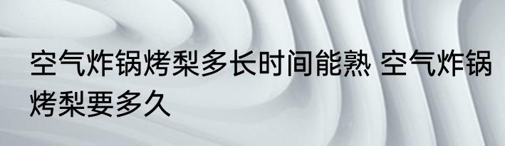 空气炸锅烤梨多长时间能熟 空气炸锅烤梨要多久