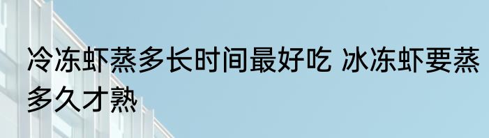 冷冻虾蒸多长时间最好吃 冰冻虾要蒸多久才熟