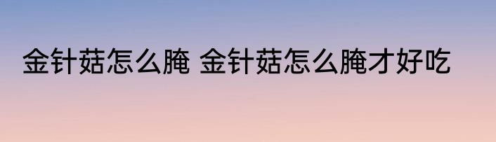 金针菇怎么腌 金针菇怎么腌才好吃