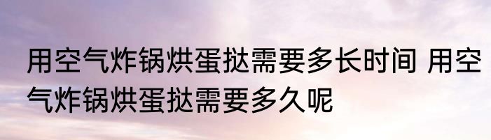 用空气炸锅烘蛋挞需要多长时间 用空气炸锅烘蛋挞需要多久呢