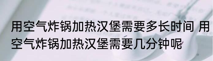 用空气炸锅加热汉堡需要多长时间 用空气炸锅加热汉堡需要几分钟呢