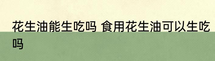 花生油能生吃吗 食用花生油可以生吃吗