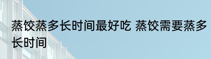 蒸饺蒸多长时间最好吃 蒸饺需要蒸多长时间