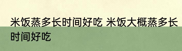 米饭蒸多长时间好吃 米饭大概蒸多长时间好吃