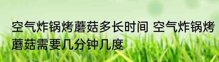 空气炸锅烤蘑菇多长时间 空气炸锅烤蘑菇需要几分钟几度