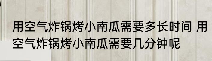 用空气炸锅烤小南瓜需要多长时间 用空气炸锅烤小南瓜需要几分钟呢