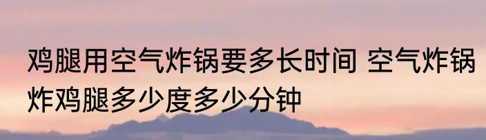 鸡腿用空气炸锅要多长时间 空气炸锅炸鸡腿多少度多少分钟