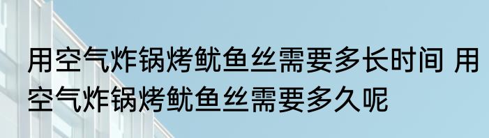 用空气炸锅烤鱿鱼丝需要多长时间 用空气炸锅烤鱿鱼丝需要多久呢