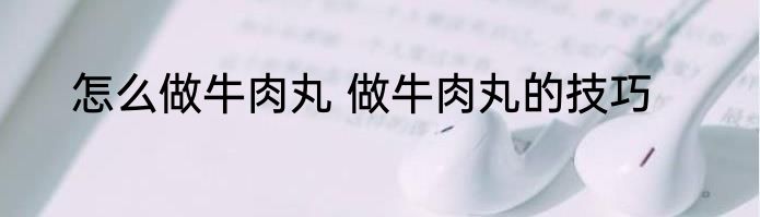 怎么做牛肉丸 做牛肉丸的技巧