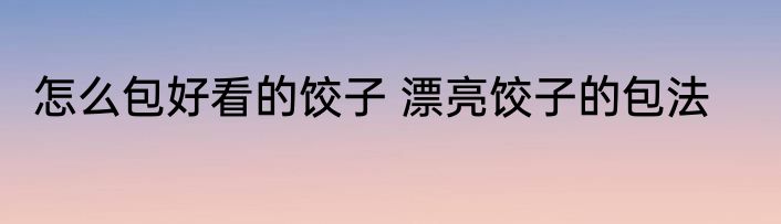 怎么包好看的饺子 漂亮饺子的包法
