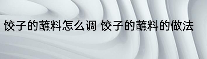 饺子的蘸料怎么调 饺子的蘸料的做法