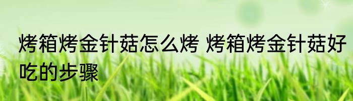 烤箱烤金针菇怎么烤 烤箱烤金针菇好吃的步骤