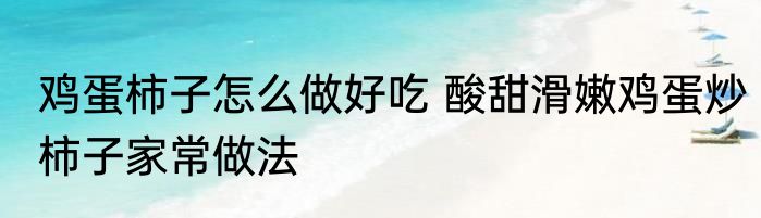 鸡蛋柿子怎么做好吃 酸甜滑嫩鸡蛋炒柿子家常做法