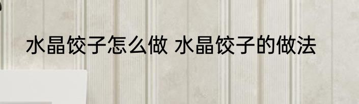 水晶饺子怎么做 水晶饺子的做法