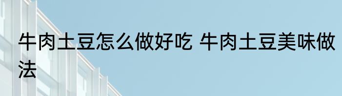 牛肉土豆怎么做好吃 牛肉土豆美味做法