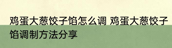 鸡蛋大葱饺子馅怎么调 鸡蛋大葱饺子馅调制方法分享