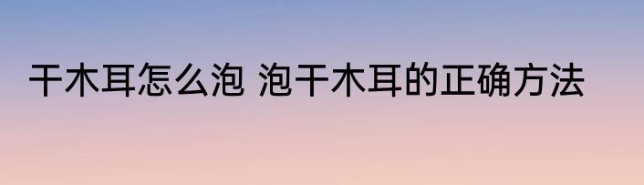 干木耳怎么泡 泡干木耳的正确方法