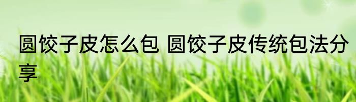 圆饺子皮怎么包 圆饺子皮传统包法分享