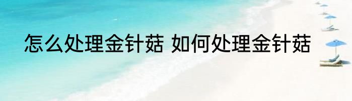 怎么处理金针菇 如何处理金针菇