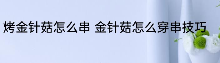 烤金针菇怎么串 金针菇怎么穿串技巧