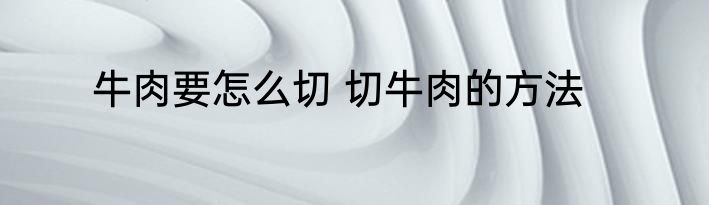 牛肉要怎么切 切牛肉的方法