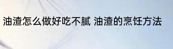 油渣怎么做好吃不腻 油渣的烹饪方法