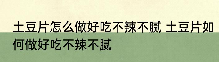 土豆片怎么做好吃不辣不腻 土豆片如何做好吃不辣不腻