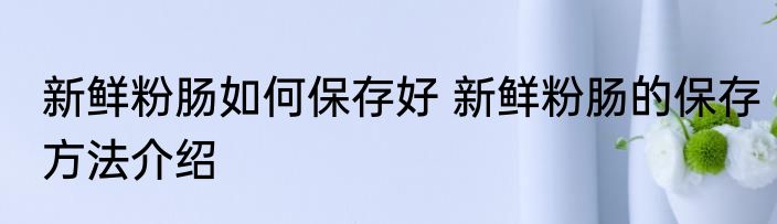 新鲜粉肠如何保存好 新鲜粉肠的保存方法介绍