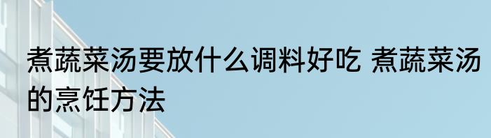 煮蔬菜汤要放什么调料好吃 煮蔬菜汤的烹饪方法