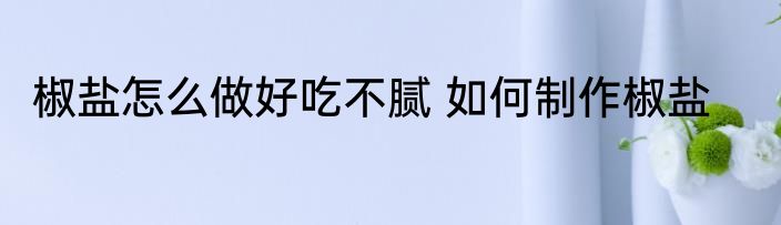 椒盐怎么做好吃不腻 如何制作椒盐