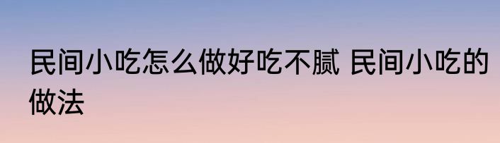 民间小吃怎么做好吃不腻 民间小吃的做法