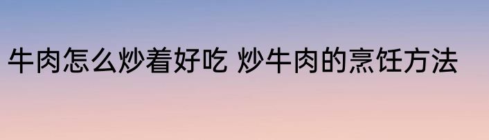牛肉怎么炒着好吃 炒牛肉的烹饪方法