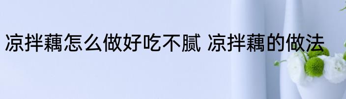 凉拌藕怎么做好吃不腻 凉拌藕的做法