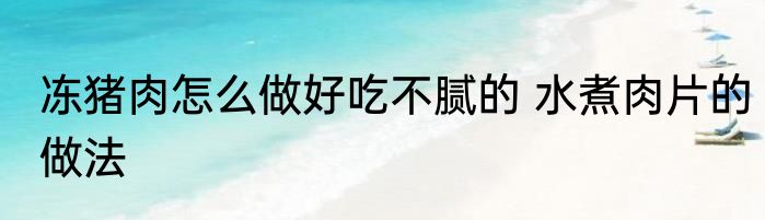 冻猪肉怎么做好吃不腻的 水煮肉片的做法
