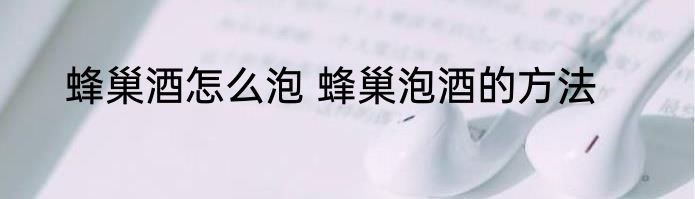 蜂巢酒怎么泡 蜂巢泡酒的方法