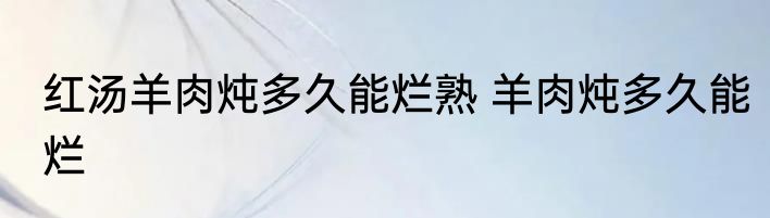 红汤羊肉炖多久能烂熟 羊肉炖多久能烂