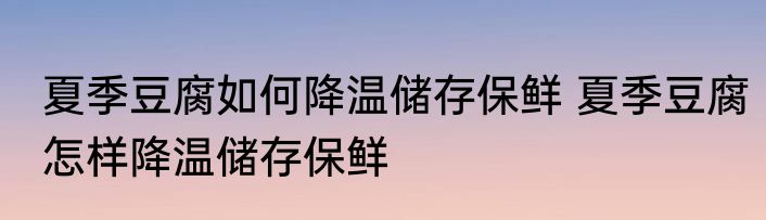 夏季豆腐如何降温储存保鲜 夏季豆腐怎样降温储存保鲜