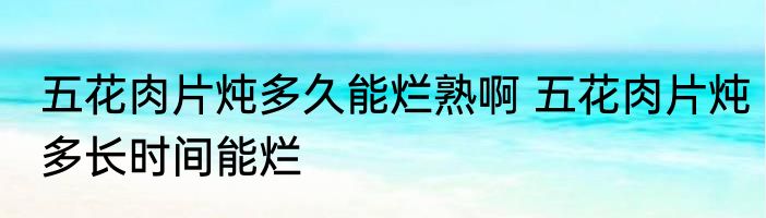 五花肉片炖多久能烂熟啊 五花肉片炖多长时间能烂