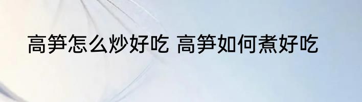高笋怎么炒好吃 高笋如何煮好吃