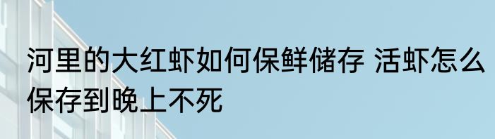 河里的大红虾如何保鲜储存 活虾怎么保存到晚上不死