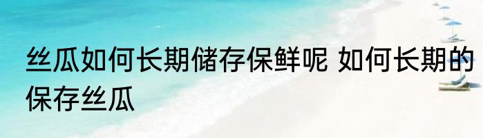 丝瓜如何长期储存保鲜呢 如何长期的保存丝瓜