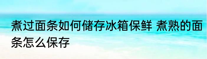 煮过面条如何储存冰箱保鲜 煮熟的面条怎么保存
