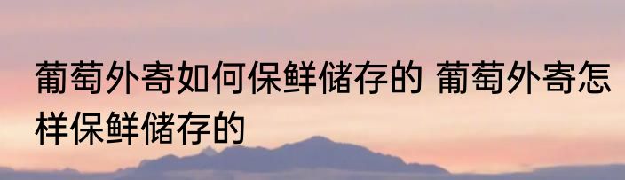 葡萄外寄如何保鲜储存的 葡萄外寄怎样保鲜储存的