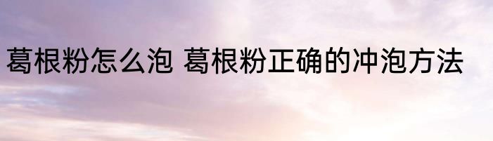 葛根粉怎么泡 葛根粉正确的冲泡方法