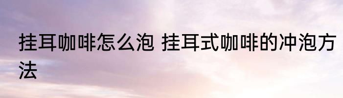 挂耳咖啡怎么泡 挂耳式咖啡的冲泡方法