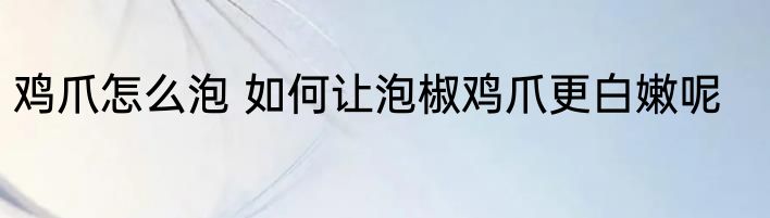 鸡爪怎么泡 如何让泡椒鸡爪更白嫩呢