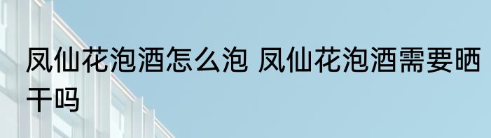 凤仙花泡酒怎么泡 凤仙花泡酒需要晒干吗